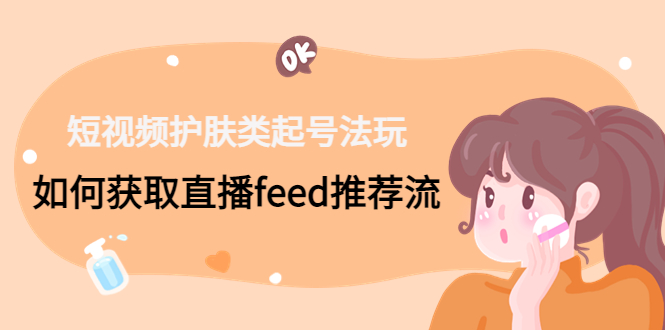 短视频护肤类起号玩法：如何获取直播feed推荐流！-百货大全
