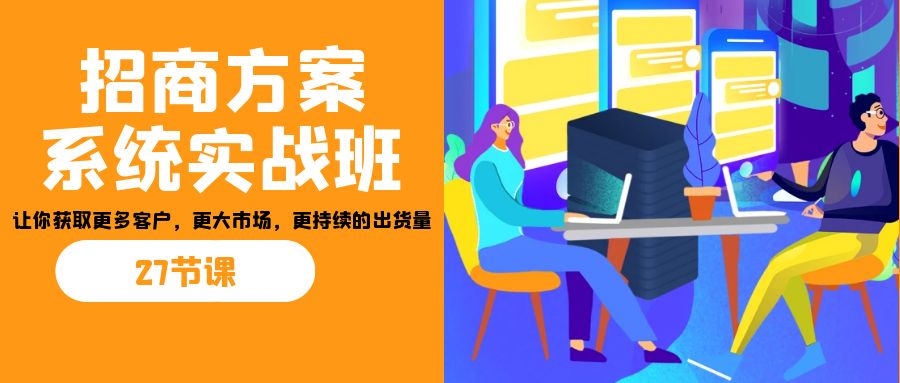 招商·方案系统实战班：让你获取更多客户，更大市场，更持续的出货量(27节)-百货大全