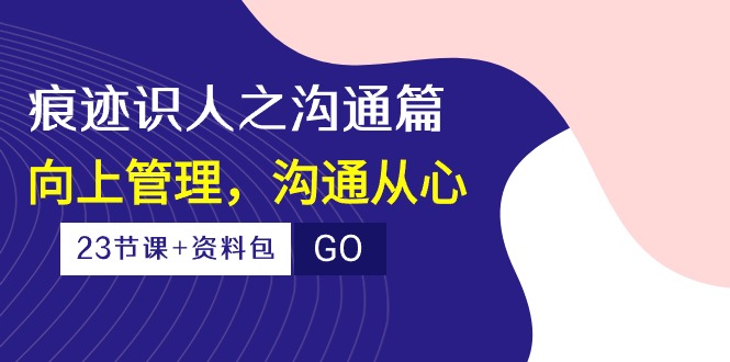 (10275期)痕迹 识人之沟通篇,向上管理,沟通从心(23节课+资料包)-百货大全