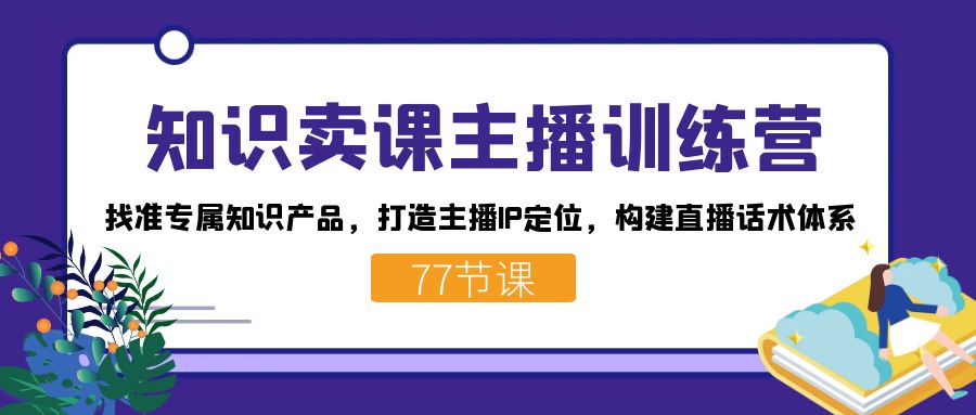知识卖课主播训练营：找准专属知识产品，打造主播IP定位，构建直播话术体系-百货大全