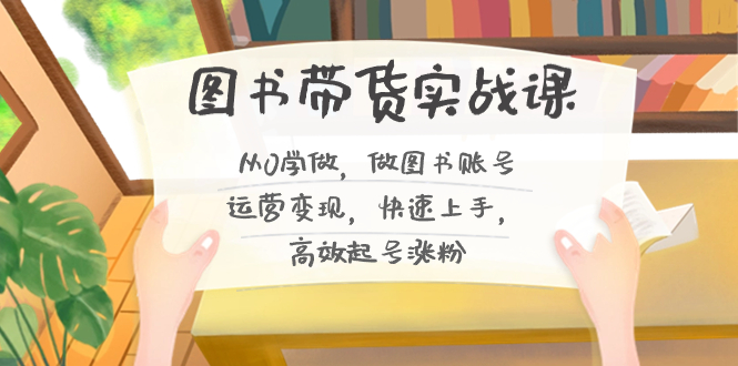 图书带货实战课2.0，从0学做，做图书账号运营变现，快速上手，高效起号涨粉-百货大全