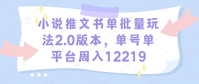 小说推文书单批量玩法2.0版本，单号单平台周入12219-百货大全