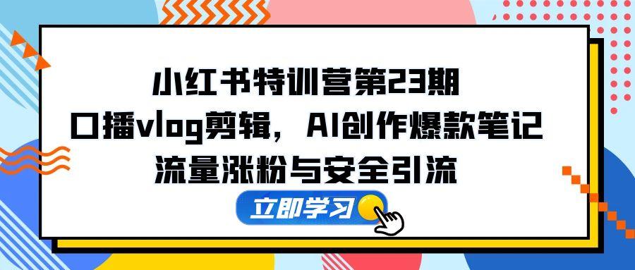 小红书特训营第23期，口播vlog剪辑，AI创作爆款笔记，流量涨粉与安全引流-百货大全