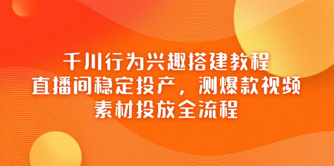 千川行为兴趣搭建教程，直播间稳定投产，测爆款视频，素材投放全流程-百货大全