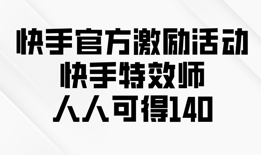 快手官方激励活动-快手特效师，人人可得140-百货大全
