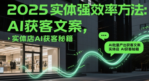 2025实体强效率方法：AI批量产出获客文案，实体店AI获客秘籍-百货大全