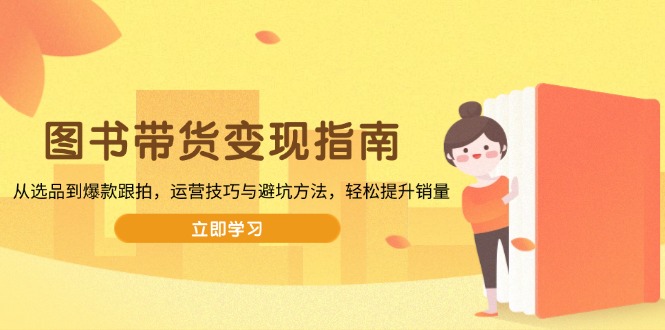 图书带货变现指南，从选品到爆款跟拍，运营技巧与避坑方法，轻松提升销量-百货大全