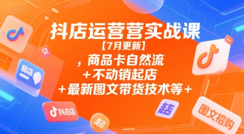 抖店运营实战课【7月更新】,商品卡自然流+不动销起店+最新图文带货技术等-百货大全
