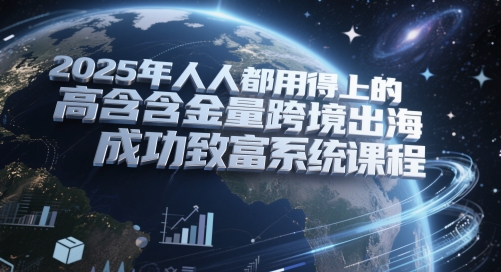 2025年人人都用得上的高含金量跨境出海成功致富系统课程-百货大全