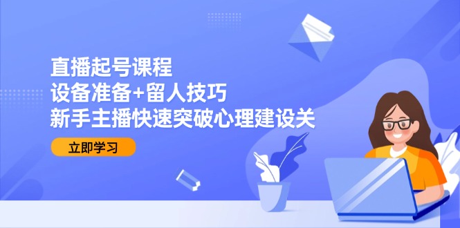 直播起号课程：设备准备+留人技巧，新手主播快速突破心理建设关-百货大全