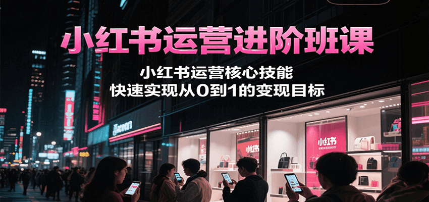 小红书运营进阶班课，小红书运营核心技能，快速实现从0到1的变现目标-百货大全