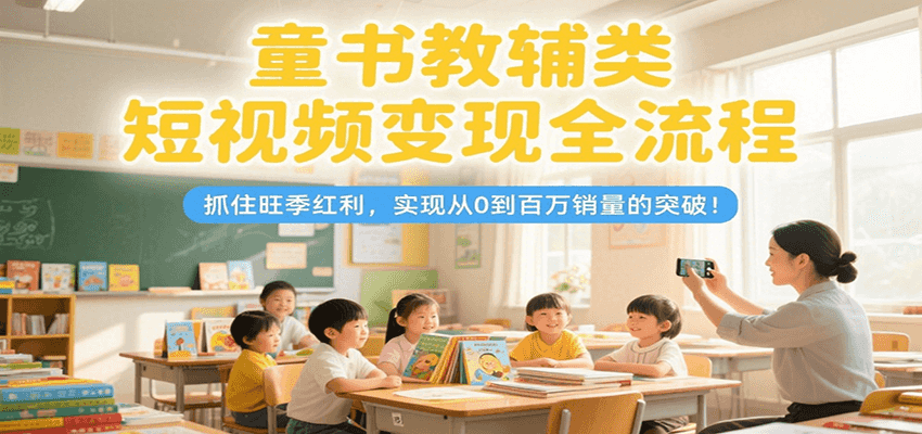 童书教辅类短视频变现全流程，抓住旺季红利，实现从0到百万销量的突破！-百货大全