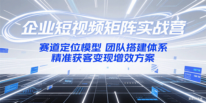 企业短视频矩阵实战营：赛道定位模型+团队搭建体系+精准获客变现增效方案-百货大全