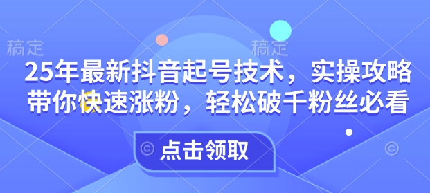 25年最新抖音起号技术，实操攻略带你快速涨粉，轻松破千粉丝必看-百货大全