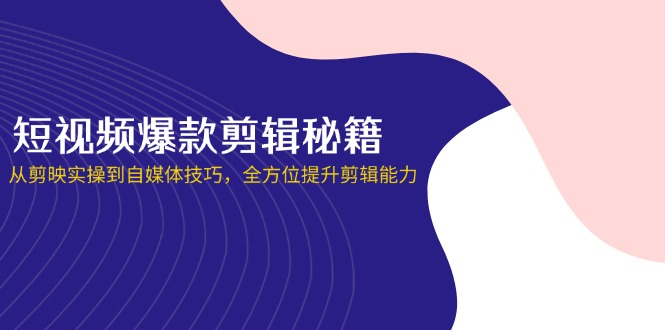 短视频爆款剪辑秘籍，从剪映实操到自媒体技巧，全方位提升剪辑能力-百货大全