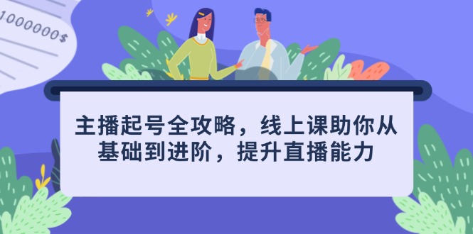 主播起号全攻略，线上课助你从基础到进阶，提升直播能力-百货大全