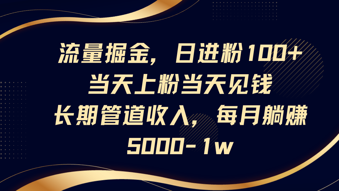 流量掘金，日进粉100+,当天上粉当天见钱，长期管道收入，每月躺赚5000-1w-百货大全