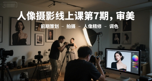 人像摄影线上课第7期，审美-前期策划-拍摄-人像精修-调色-百货大全