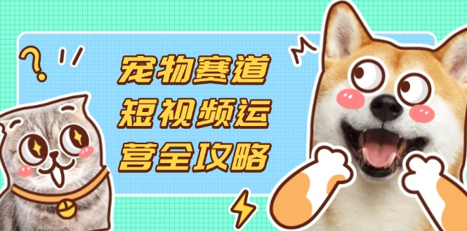 宠物赛道短视频运营全攻略，选品拍摄剪辑实操，实现流量到收益转化-百货大全