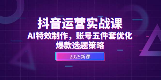 抖音运营实战课，AI特效制作，账号五件套优化，爆款选题策略-百货大全