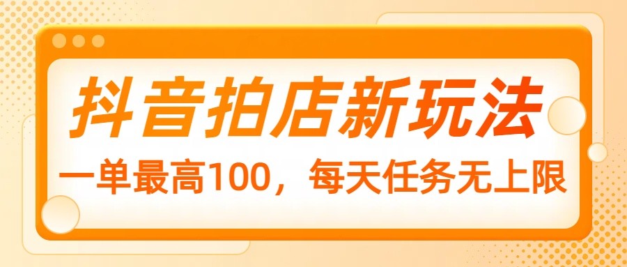 抖音拍店新玩法，一单最高100，每天任务无上限-百货大全