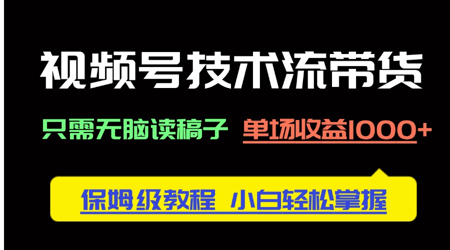视频号技术流带货，只需无脑读稿子，单场收益1000+ 保姆级教程，小白轻…-百货大全
