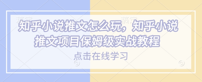 知乎小说推文怎么玩，知乎小说推文项目保姆级实战教程-百货大全