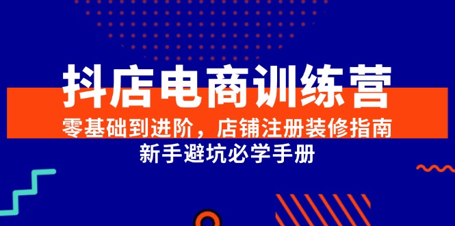抖店电商训练营，零基础到进阶，店铺注册装修指南，新手避坑必学手册-百货大全