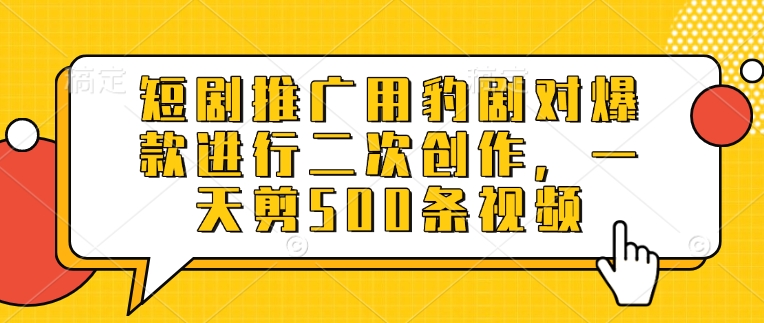 短剧推广用豹剧对爆款进行二次创作，一天剪500条视频-百货大全