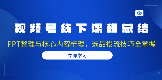视频号线下课程总结：PPT整理与核心内容梳理，选品投流技巧全掌握-百货大全