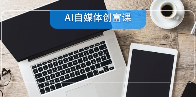 AI自媒体创富课，账号准备到直播带货，零基础22项技能速成-百货大全