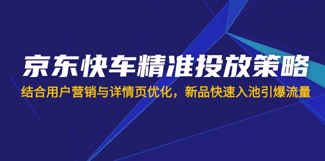 京东快车精准投放策略，结合用户营销与详情页优化，新品快速入池引爆流量-百货大全