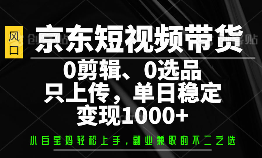 京东短视频带货，0剪辑，0选品，只上传，单日稳定变现1000+-百货大全
