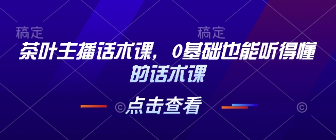 茶叶主播话术课，0基础也能听得懂的话术课-百货大全