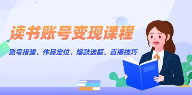 读书账号变现课程：账号搭建、作品定位、爆款选题、直播技巧-百货大全
