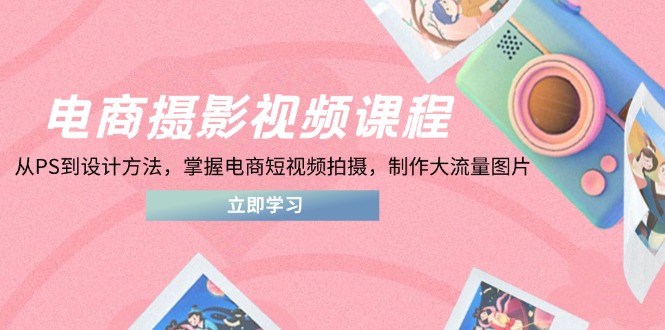 电商摄影视频课程，从PS到设计方法，掌握电商短视频拍摄，制作大流量图片-百货大全