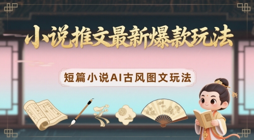 小说推文最新爆款玩法，短篇小说AI古风图文玩法-百货大全