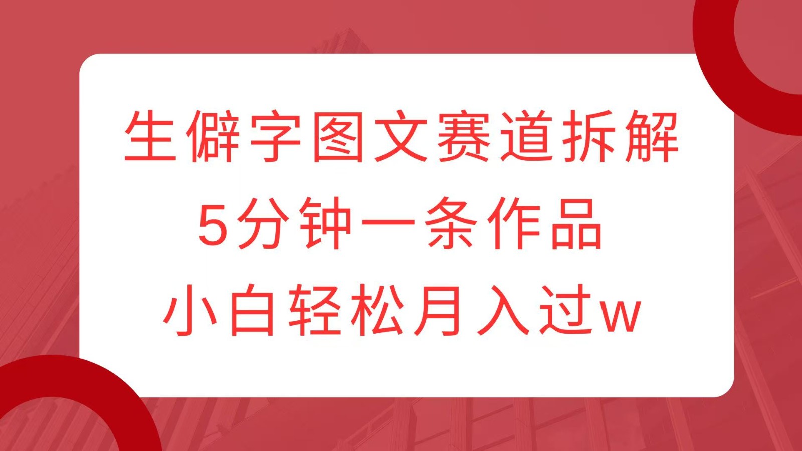 生僻字图文赛道拆解，5分钟一条作品，小白轻松月入过w-百货大全