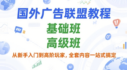 国外广告联盟教程，基础班和高级班，从新手入门到高阶玩家，全套内容一站式搞定-百货大全