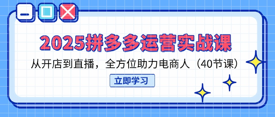 2025拼多多运营实战课，从开店到直播，全方位助力电商人(40节课-百货大全
