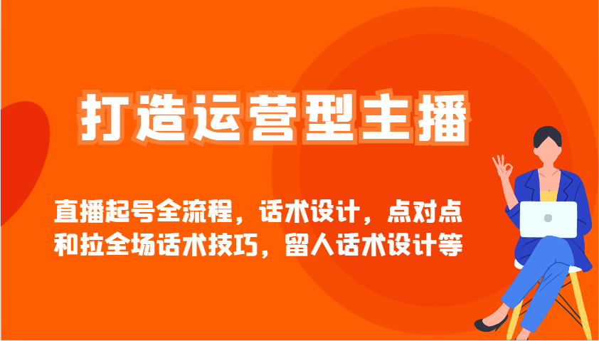 打造运营型主播直播起号全流程，话术设计，点对点和拉全场话术技巧，留人话术设计等-百货大全