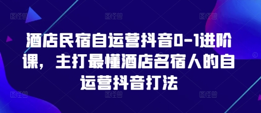酒店民宿自运营抖音0-1进阶课，主打最懂酒店名宿人的自运营抖音打法-百货大全