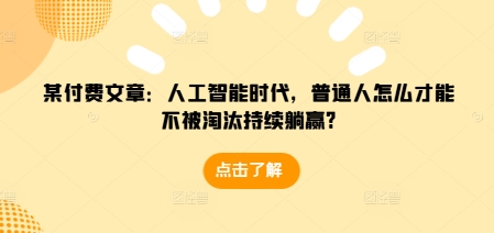 某付费文章：人工智能时代，普通人怎么才能不被淘汰持续躺赢?-百货大全