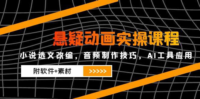 悬疑动画实操课程，小说选文改编，音频制作技巧，AI工具应用(附软件+素材-百货大全