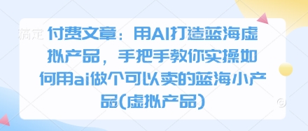 付费文章：用AI打造蓝海虚拟产品，手把手教你实操如何用ai做个可以卖的蓝海小产品(虚拟产品)-百货大全