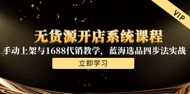 无货源开店系统课程，手动上架与1688代销教学，蓝海选品四步法实战-百货大全