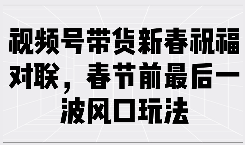 视频号带货新春祝福对联，春节前最后一波风口玩法-百货大全