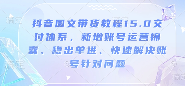 抖音图文带货教程15.0交付体系，新增账号运营锦囊、稳出单进、快速解决账号针对问题-百货大全