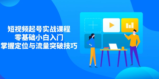 短视频起号实战课程，零基础小白入门，掌握定位与流量突破技巧-百货大全