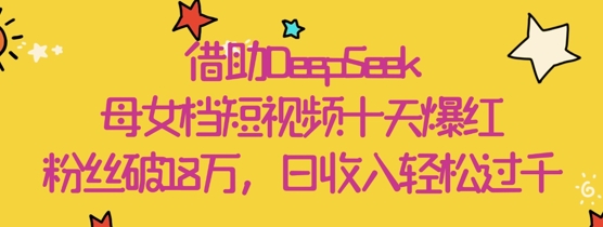 借助DeepSeek，母女档短视频十天爆红，粉丝破18W，日收入轻松几张-百货大全